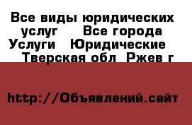 Все виды юридических услуг.  - Все города Услуги » Юридические   . Тверская обл.,Ржев г.